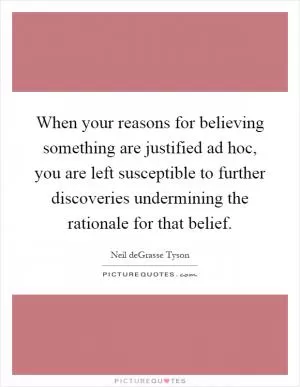 When your reasons for believing something are justified ad hoc, you are left susceptible to further discoveries undermining the rationale for that belief Picture Quote #1