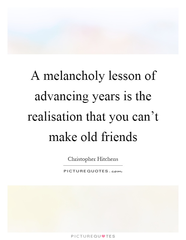 A melancholy lesson of advancing years is the realisation that you can't make old friends Picture Quote #1