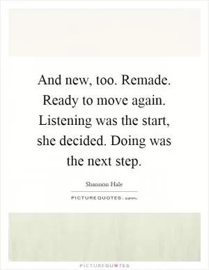 And new, too. Remade. Ready to move again. Listening was the start, she decided. Doing was the next step Picture Quote #1