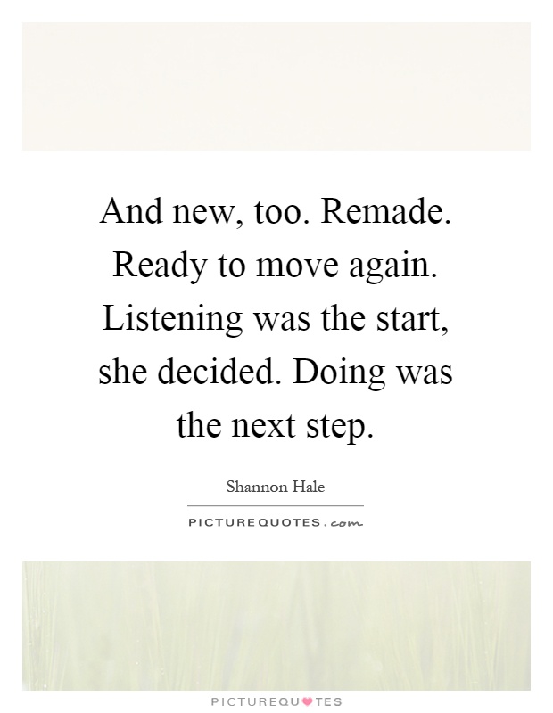 And new, too. Remade. Ready to move again. Listening was the start, she decided. Doing was the next step Picture Quote #1