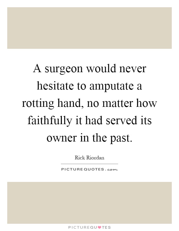A surgeon would never hesitate to amputate a rotting hand, no matter how faithfully it had served its owner in the past Picture Quote #1