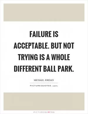 Failure is acceptable. but not trying is a whole different ball park Picture Quote #1