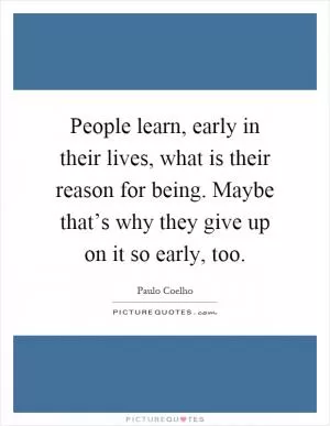 People learn, early in their lives, what is their reason for being. Maybe that’s why they give up on it so early, too Picture Quote #1
