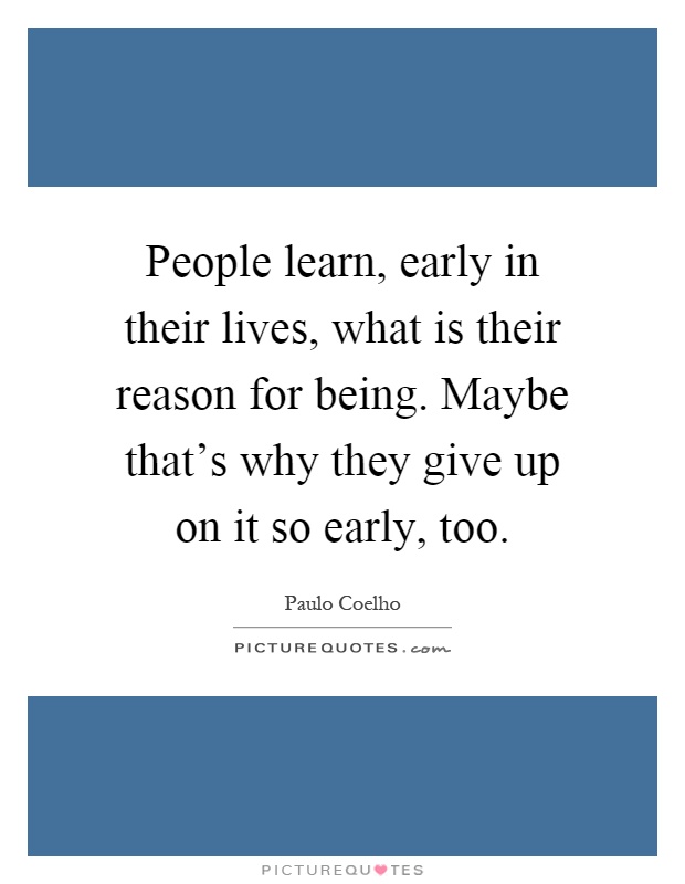 People learn, early in their lives, what is their reason for being. Maybe that's why they give up on it so early, too Picture Quote #1