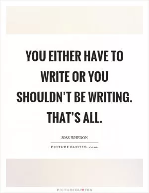 You either have to write or you shouldn’t be writing. That’s all Picture Quote #1
