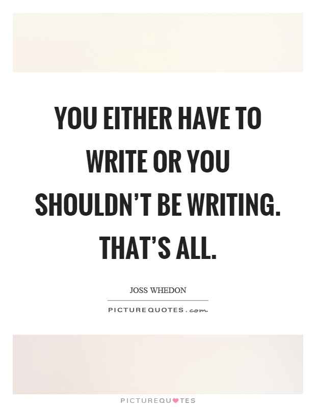 You either have to write or you shouldn't be writing. That's all Picture Quote #1