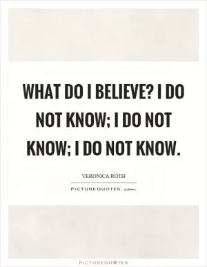 What do I believe? I do not know; I do not know; I do not know Picture Quote #1