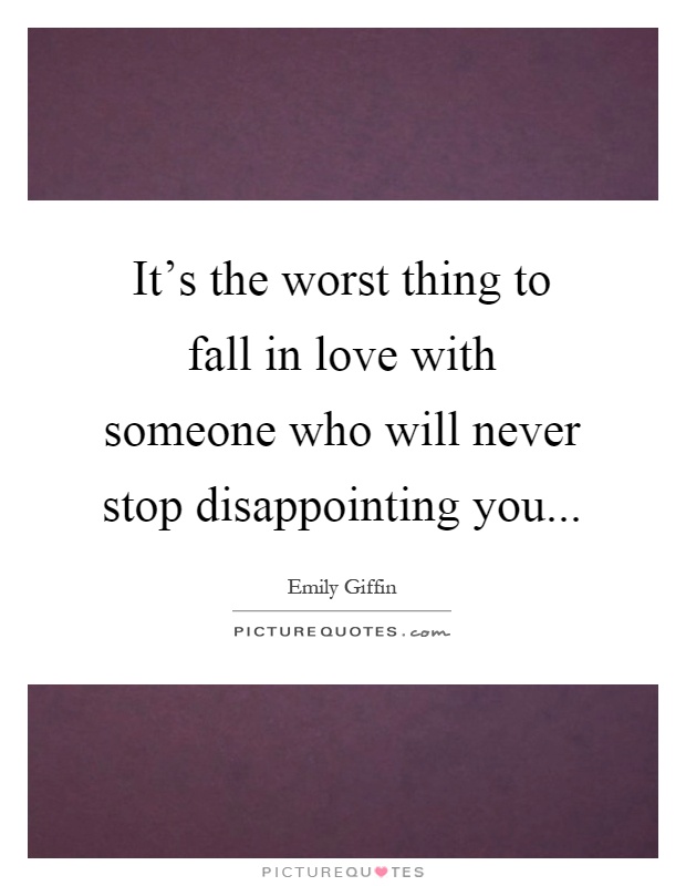 It's the worst thing to fall in love with someone who will never stop disappointing you Picture Quote #1