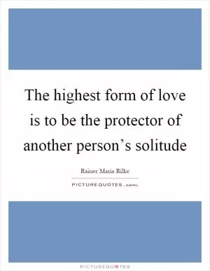 The highest form of love is to be the protector of another person’s solitude Picture Quote #1