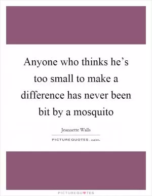 Anyone who thinks he’s too small to make a difference has never been bit by a mosquito Picture Quote #1