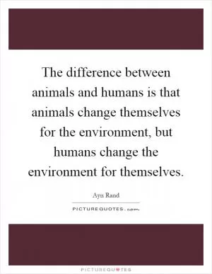 The difference between animals and humans is that animals change themselves for the environment, but humans change the environment for themselves Picture Quote #1