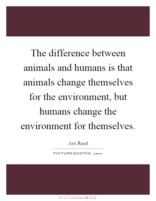 The difference between animals and humans is that animals change themselves for the environment, but humans change the environment for themselves Picture Quote #1