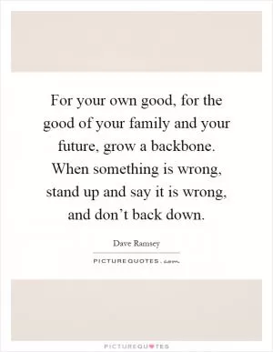 For your own good, for the good of your family and your future, grow a backbone. When something is wrong, stand up and say it is wrong, and don’t back down Picture Quote #1
