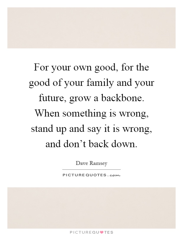 For your own good, for the good of your family and your future, grow a backbone. When something is wrong, stand up and say it is wrong, and don't back down Picture Quote #1