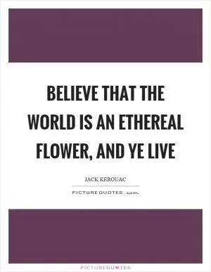 Believe that the world is an ethereal flower, and ye live Picture Quote #1