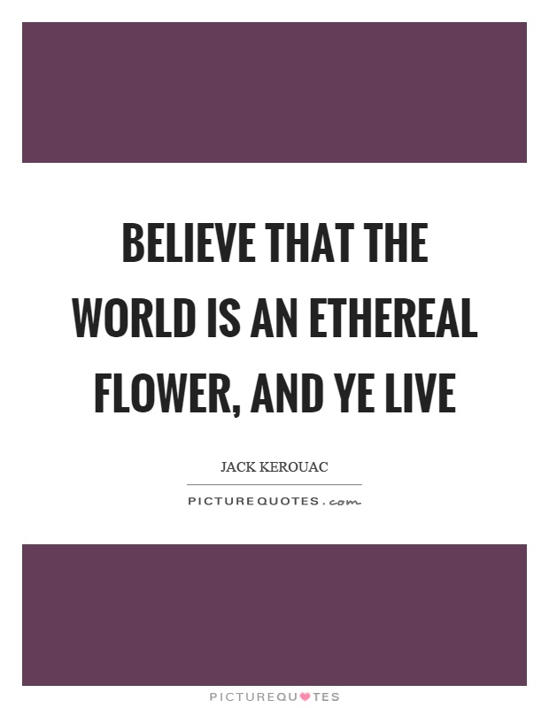 Believe that the world is an ethereal flower, and ye live Picture Quote #1