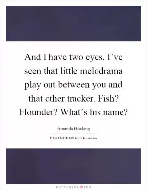 And I have two eyes. I’ve seen that little melodrama play out between you and that other tracker. Fish? Flounder? What’s his name? Picture Quote #1