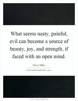 What seems nasty, painful, evil can become a source of beauty, joy, and strength, if faced with an open mind Picture Quote #1