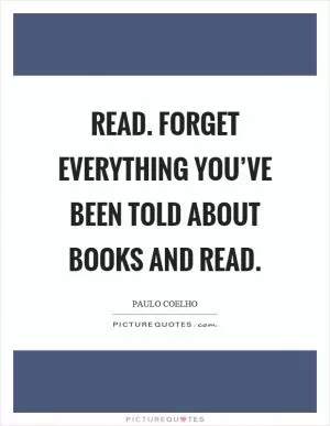 Read. Forget everything you’ve been told about books and read Picture Quote #1