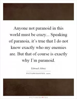 Anyone not paranoid in this world must be crazy... Speaking of paranoia, it’s true that I do not know exactly who my enemies are. But that of course is exactly why I’m paranoid Picture Quote #1
