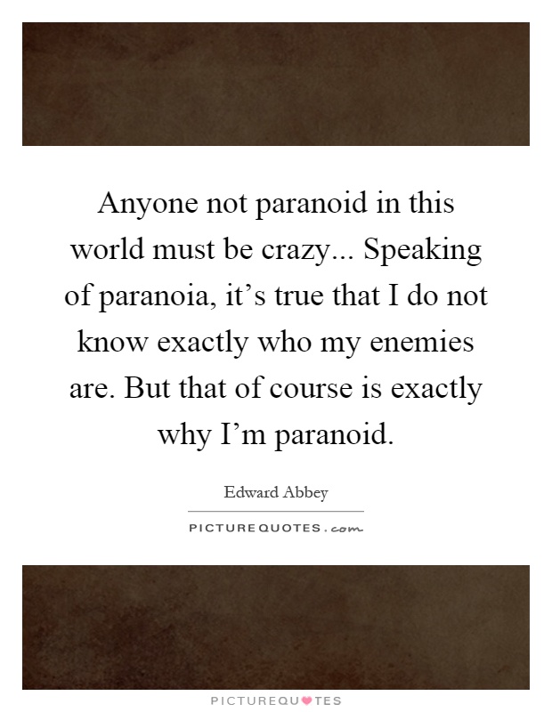 Anyone not paranoid in this world must be crazy... Speaking of paranoia, it's true that I do not know exactly who my enemies are. But that of course is exactly why I'm paranoid Picture Quote #1