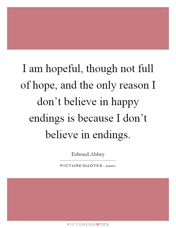 I am hopeful, though not full of hope, and the only reason I don't believe in happy endings is because I don't believe in endings Picture Quote #1