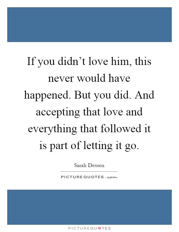 If you didn't love him, this never would have happened. But you did. And accepting that love and everything that followed it is part of letting it go Picture Quote #1