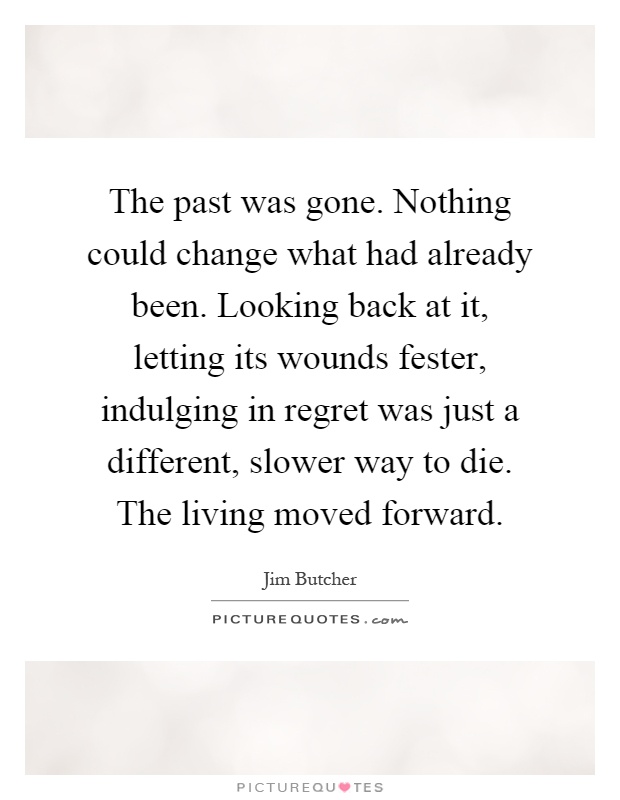 The past was gone. Nothing could change what had already been. Looking back at it, letting its wounds fester, indulging in regret was just a different, slower way to die. The living moved forward Picture Quote #1