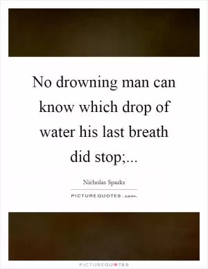 No drowning man can know which drop of water his last breath did stop; Picture Quote #1