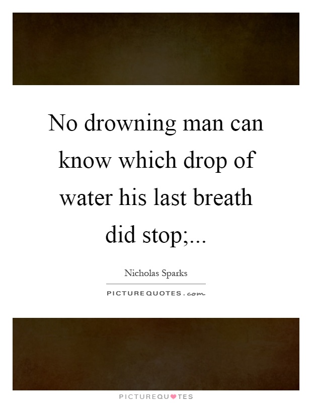 No drowning man can know which drop of water his last breath did stop; Picture Quote #1