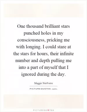 One thousand brilliant stars punched holes in my consciousness, pricking me with longing. I could stare at the stars for hours, their infinite number and depth pulling me into a part of myself that I ignored during the day Picture Quote #1