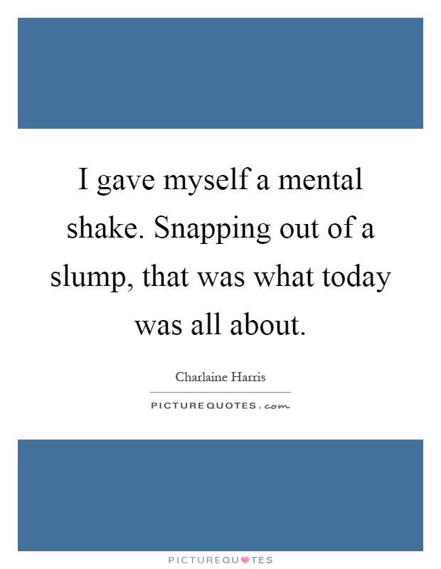 I gave myself a mental shake. Snapping out of a slump, that was what today was all about Picture Quote #1