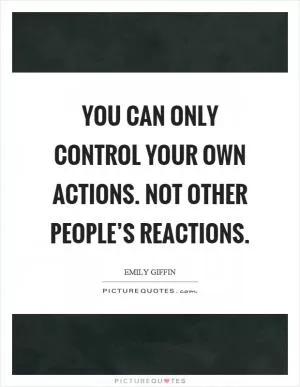 You can only control your own actions. Not other people’s reactions Picture Quote #1