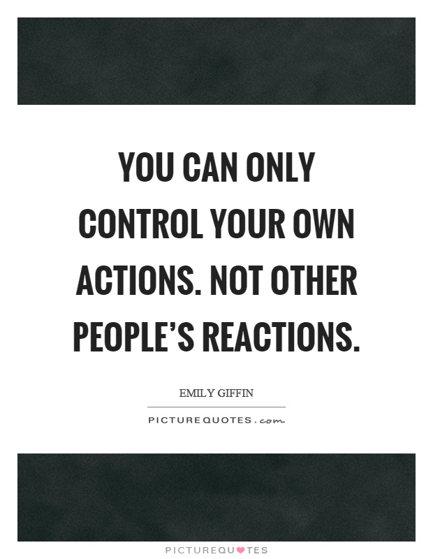 You can only control your own actions. Not other people's reactions Picture Quote #1