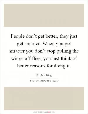 People don’t get better, they just get smarter. When you get smarter you don’t stop pulling the wings off flies, you just think of better reasons for doing it Picture Quote #1