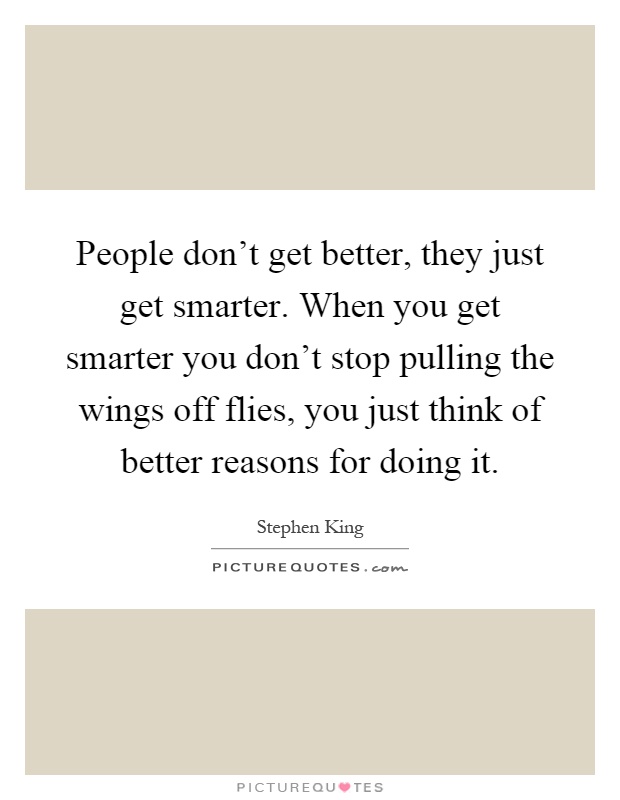 People don't get better, they just get smarter. When you get smarter you don't stop pulling the wings off flies, you just think of better reasons for doing it Picture Quote #1