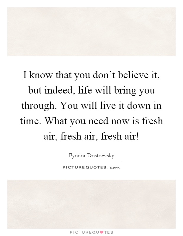 I know that you don't believe it, but indeed, life will bring you through. You will live it down in time. What you need now is fresh air, fresh air, fresh air! Picture Quote #1