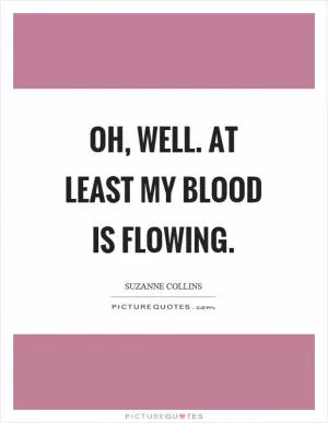 Oh, well. At least my blood is flowing Picture Quote #1