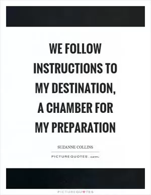 We follow instructions to my destination, a chamber for my preparation Picture Quote #1
