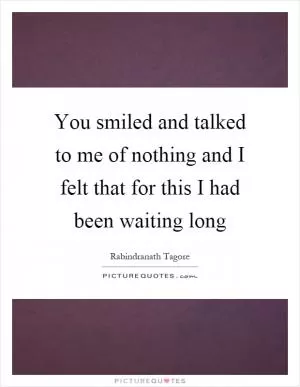 You smiled and talked to me of nothing and I felt that for this I had been waiting long Picture Quote #1