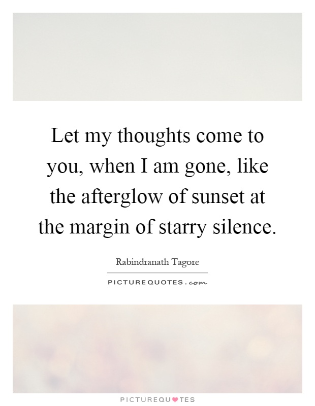 Let my thoughts come to you, when I am gone, like the afterglow of sunset at the margin of starry silence Picture Quote #1