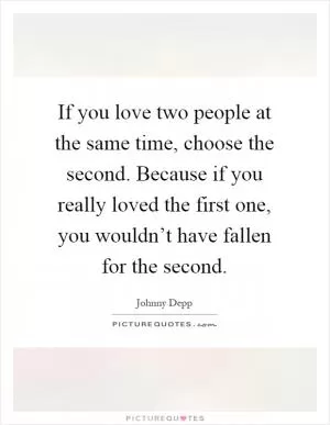 If you love two people at the same time, choose the second. Because if you really loved the first one, you wouldn’t have fallen for the second Picture Quote #1