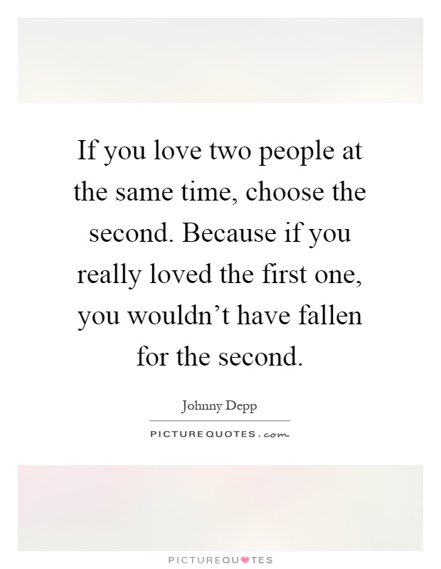 If you love two people at the same time, choose the second. Because if you really loved the first one, you wouldn't have fallen for the second Picture Quote #1