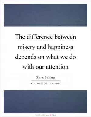 The difference between misery and happiness depends on what we do with our attention Picture Quote #1