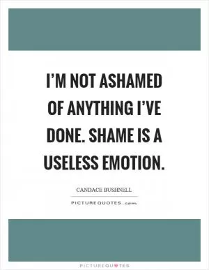 I’m not ashamed of anything I’ve done. Shame is a useless emotion Picture Quote #1