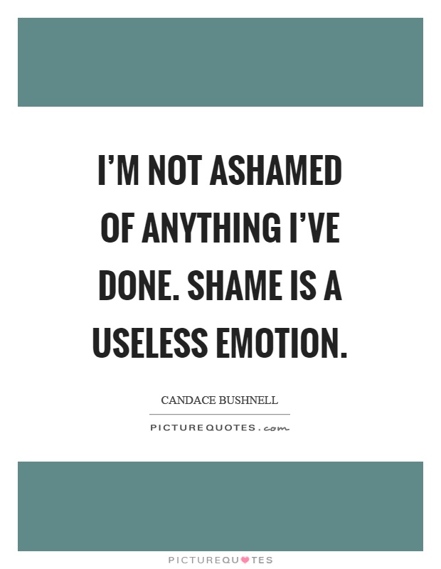 I'm not ashamed of anything I've done. Shame is a useless emotion Picture Quote #1