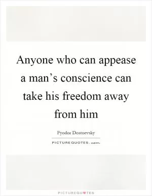 Anyone who can appease a man’s conscience can take his freedom away from him Picture Quote #1