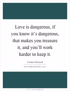 Love is dangerous, if you know it’s dangerous, that makes you treasure it, and you’ll work harder to keep it Picture Quote #1