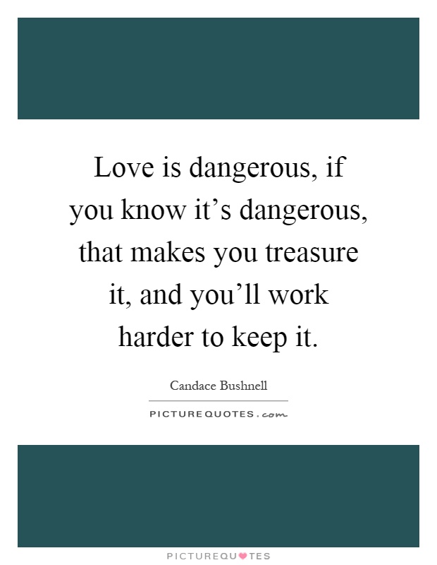 Love is dangerous, if you know it's dangerous, that makes you treasure it, and you'll work harder to keep it Picture Quote #1