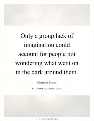 Only a group lack of imagination could account for people not wondering what went on in the dark around them Picture Quote #1